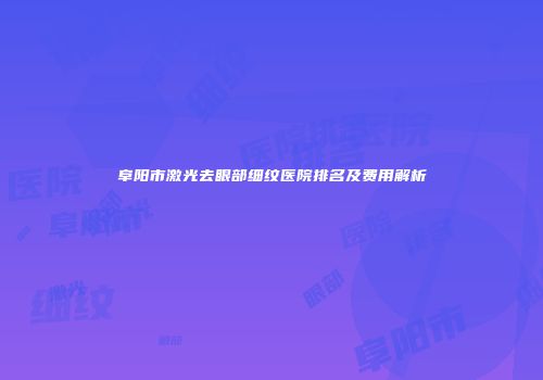 阜阳市激光去眼部细纹医院排名及费用解析