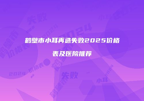 鹤壁市小耳再造失败2025价格表及医院推荐