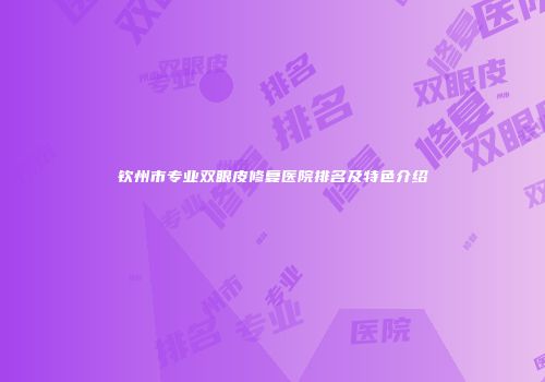 钦州市专业双眼皮修复医院排名及特色介绍