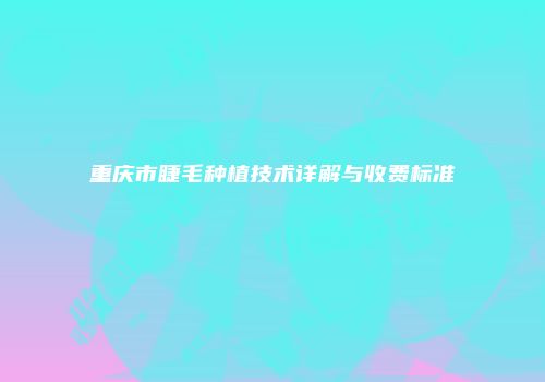 重庆市睫毛种植技术详解与收费标准