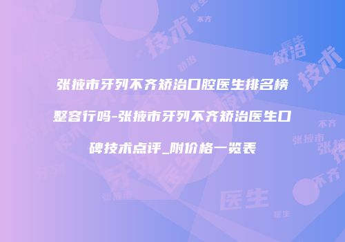张掖市牙列不齐矫治口腔医生排名榜整容行吗-张掖市牙列不齐矫治医生口碑技术点评_附价格一览表
