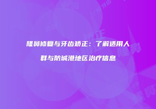 隆鼻修复与牙齿矫正：了解适用人群与防城港地区治疗信息