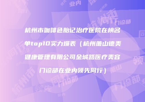 杭州市咖啡色胎记治疗医院在榜名单top10实力爆表（杭州萧山德美健康管理有限公司金城路医疗美容门诊部在业内领先同行）