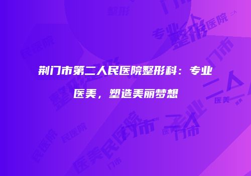 荆门市第二人民医院整形科：专业医美，塑造美丽梦想