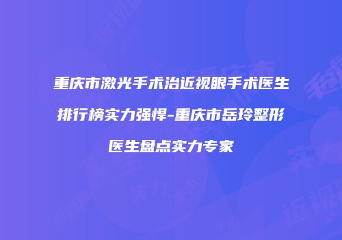 重庆市激光手术治近视眼手术医生排行榜实力强悍-重庆市岳玲整形医生盘点实力专家
