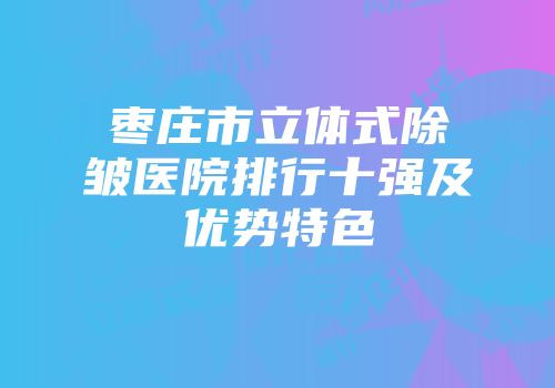 枣庄市立体式除皱医院排行十强及优势特色