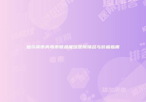哈尔滨市肉毒素除鱼尾纹医院排名与价格指南