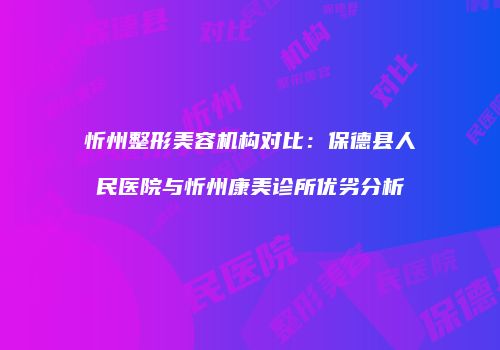 忻州整形美容机构对比：保德县人民医院与忻州康美诊所优劣分析
