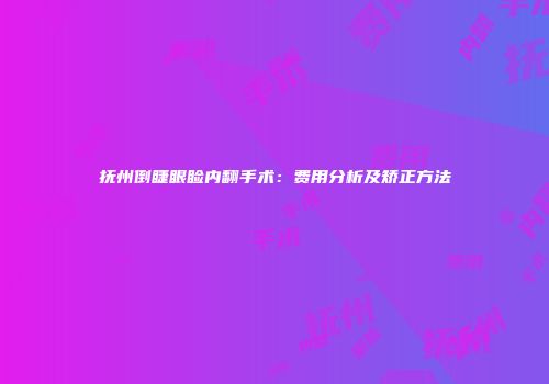 抚州倒睫眼睑内翻手术：费用分析及矫正方法