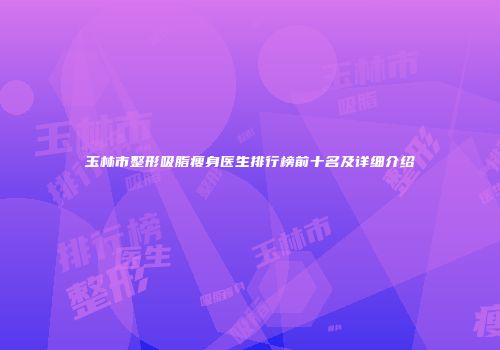 玉林市整形吸脂瘦身医生排行榜前十名及详细介绍