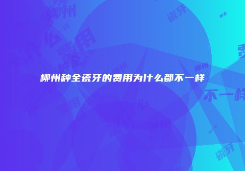 柳州种全瓷牙的费用为什么都不一样