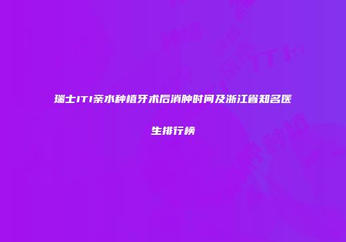 瑞士ITI亲水种植牙术后消肿时间及浙江省知名医生排行榜