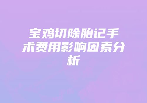 宝鸡切除胎记手术费用影响因素分析