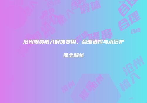 沧州隆鼻植入假体费用、合理选择与术后护理全解析