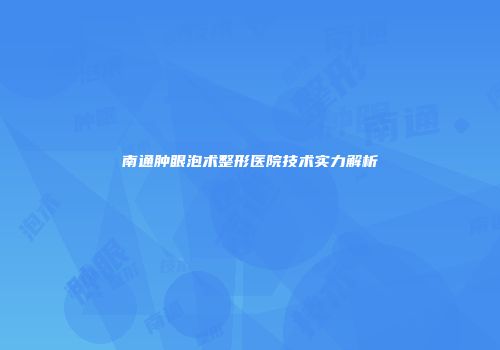 南通肿眼泡术整形医院技术实力解析