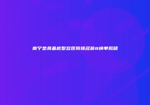 南宁垫鼻基底整容医院排名前8榜单揭晓