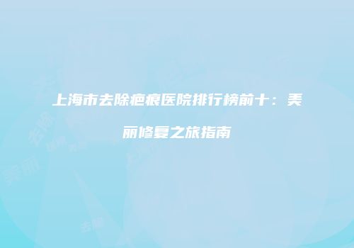 上海市去除疤痕医院排行榜前十：美丽修复之旅指南