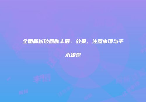 全面解析玻尿酸丰唇：效果、注意事项与手术步骤