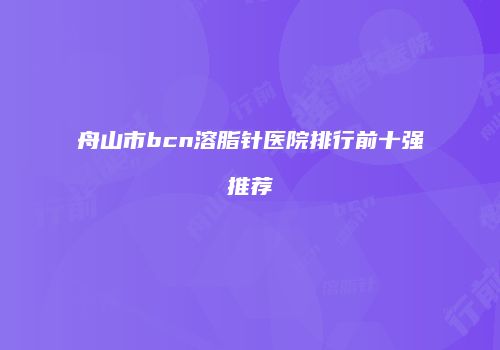 舟山市bcn溶脂针医院排行前十强推荐