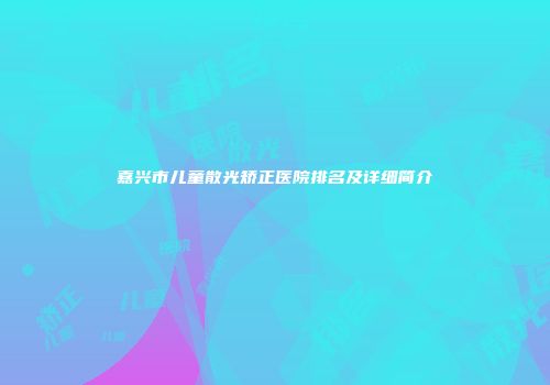 嘉兴市儿童散光矫正医院排名及详细简介