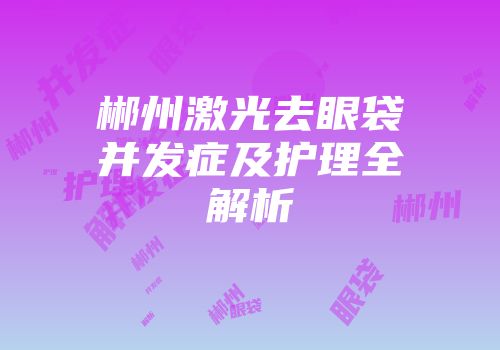 郴州激光去眼袋并发症及护理全解析