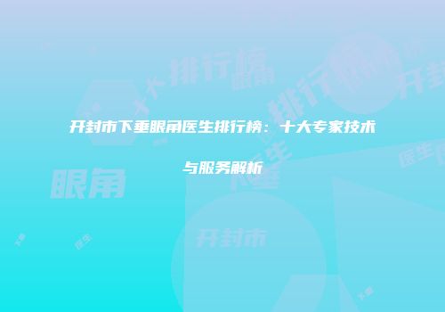 开封市下垂眼角医生排行榜：十大专家技术与服务解析