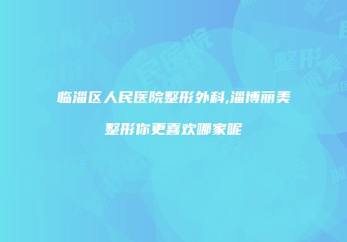 临淄区人民医院整形外科,淄博丽美整形你更喜欢哪家呢