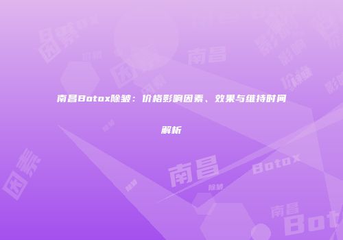 南昌Botox除皱：价格影响因素、效果与维持时间解析