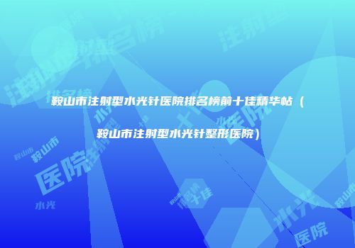 鞍山市注射型水光针医院排名榜前十佳精华帖（鞍山市注射型水光针整形医院）