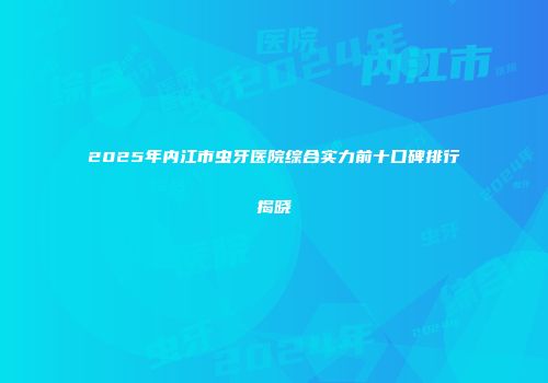 2025年内江市虫牙医院综合实力前十口碑排行揭晓