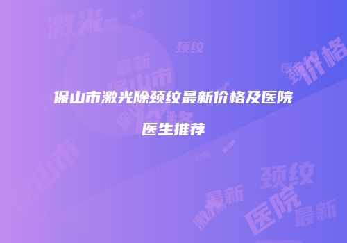 保山市激光除颈纹最新价格及医院医生推荐
