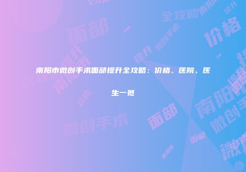 南阳市微创手术面部提升全攻略：价格、医院、医生一览