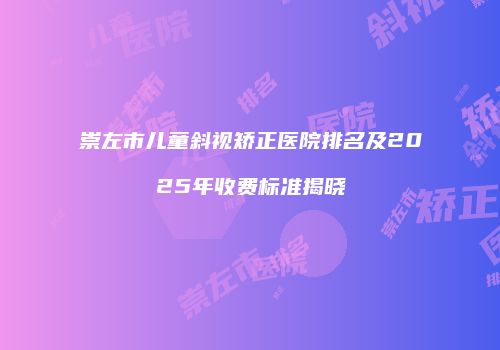 崇左市儿童斜视矫正医院排名及2025年收费标准揭晓