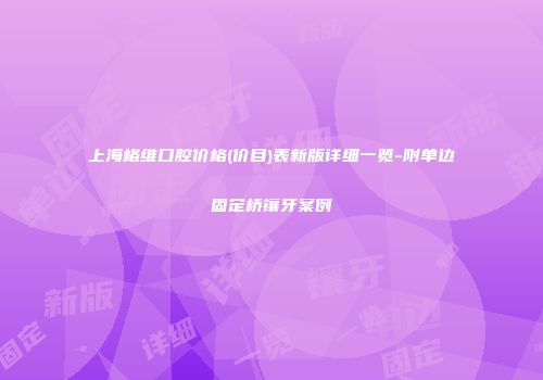 上海格维口腔价格(价目)表新版详细一览-附单边固定桥镶牙案例
