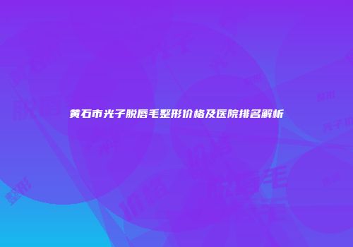 黄石市光子脱唇毛整形价格及医院排名解析
