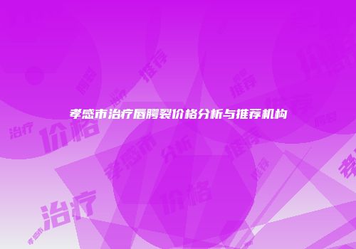 孝感市治疗唇腭裂价格分析与推荐机构