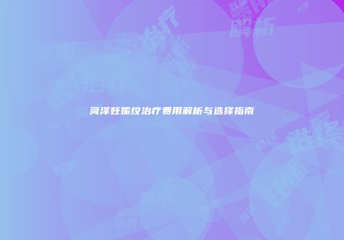 菏泽妊娠纹治疗费用解析与选择指南