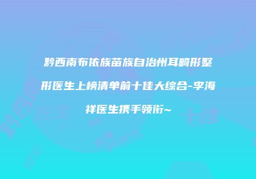 黔西南布依族苗族自治州耳畸形整形医生上榜清单前十佳大综合-李海祥医生携手领衔~