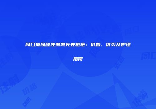 周口玻尿酸注射填充去痘疤：价格、优势及护理指南