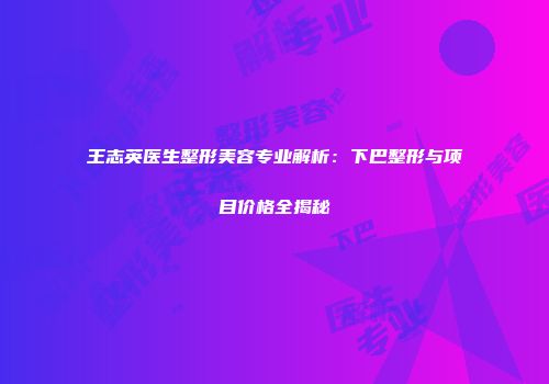 王志英医生整形美容专业解析：下巴整形与项目价格全揭秘