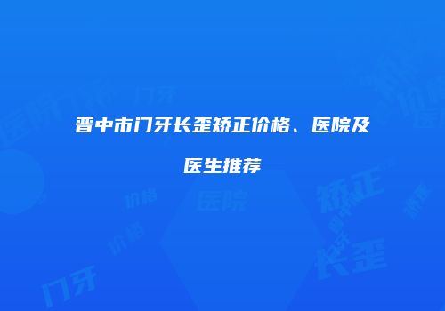 晋中市门牙长歪矫正价格、医院及医生推荐