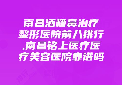南昌酒糟鼻治疗整形医院前八排行,南昌铭上医疗医疗美容医院靠谱吗