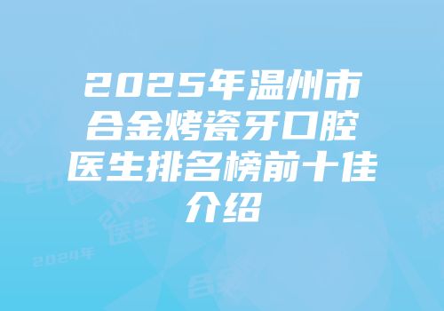 2025年温州市合金烤瓷牙口腔医生排名榜前十佳介绍
