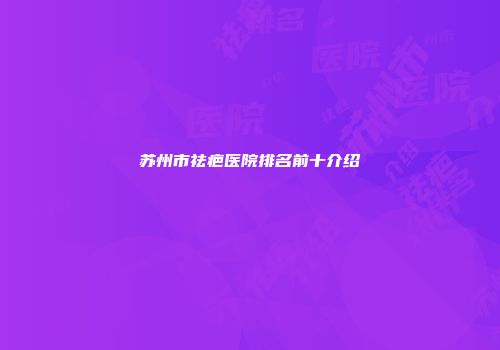 苏州市祛疤医院排名前十介绍