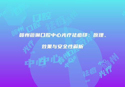 赣州薇琳口腔中心光疗祛痘印：原理、效果与安全性解析