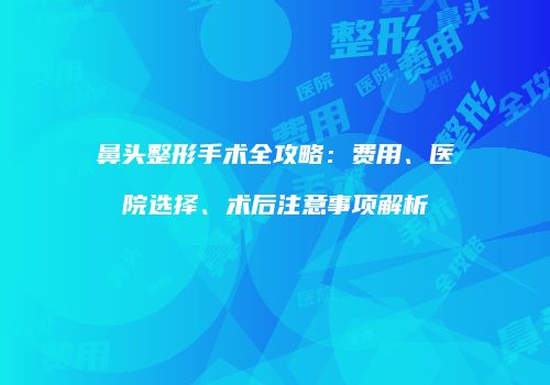 鼻头整形手术全攻略：费用、医院选择、术后注意事项解析