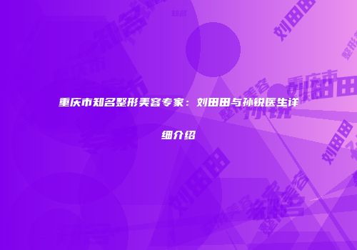 重庆市知名整形美容专家：刘田田与孙锐医生详细介绍