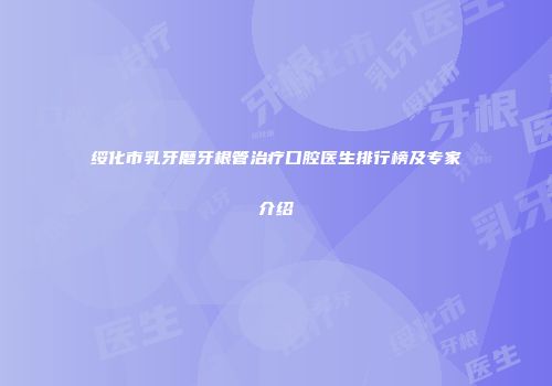 绥化市乳牙磨牙根管治疗口腔医生排行榜及专家介绍