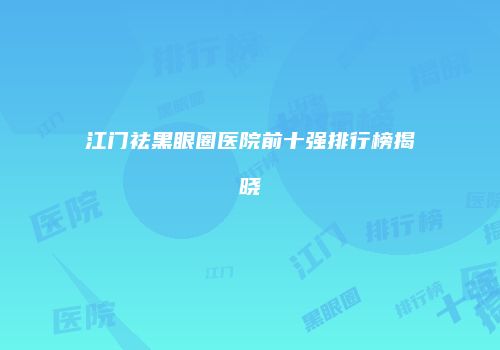江门祛黑眼圈医院前十强排行榜揭晓