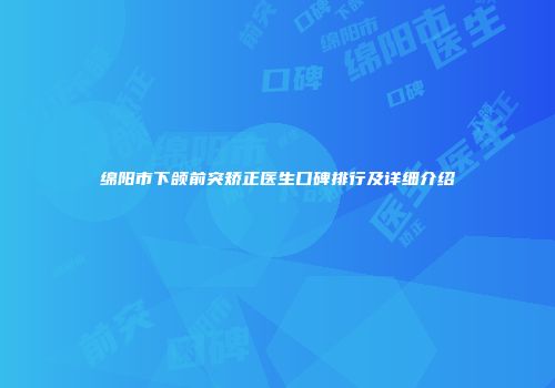 绵阳市下颌前突矫正医生口碑排行及详细介绍
